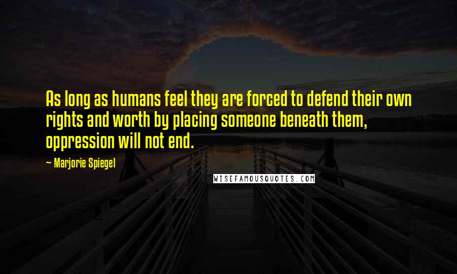 Marjorie Spiegel Quotes: As long as humans feel they are forced to defend their own rights and worth by placing someone beneath them, oppression will not end.