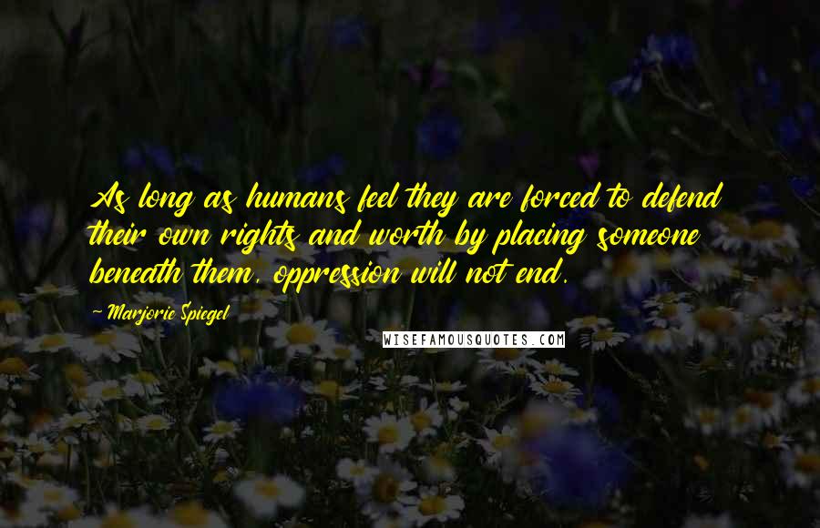 Marjorie Spiegel Quotes: As long as humans feel they are forced to defend their own rights and worth by placing someone beneath them, oppression will not end.