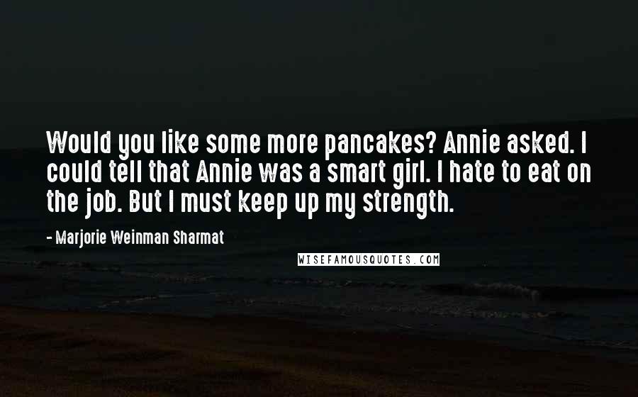 Marjorie Weinman Sharmat Quotes: Would you like some more pancakes? Annie asked. I could tell that Annie was a smart girl. I hate to eat on the job. But I must keep up my strength.