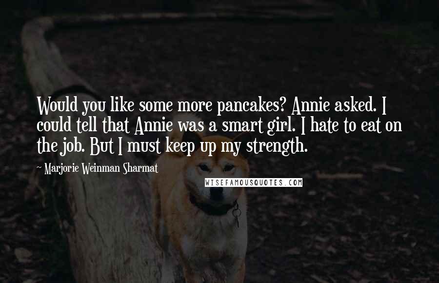 Marjorie Weinman Sharmat Quotes: Would you like some more pancakes? Annie asked. I could tell that Annie was a smart girl. I hate to eat on the job. But I must keep up my strength.