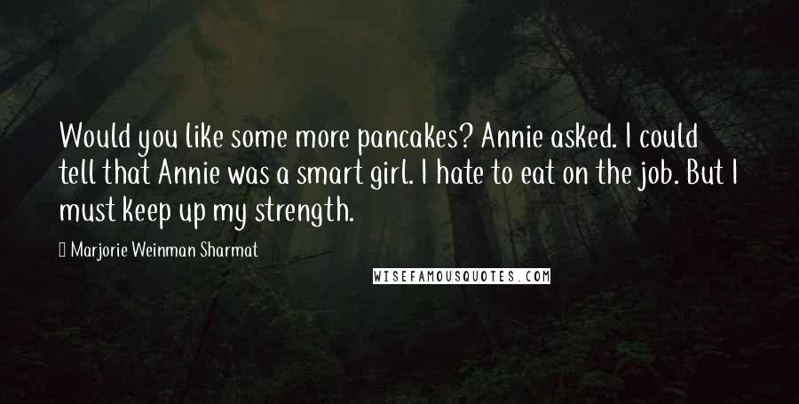 Marjorie Weinman Sharmat Quotes: Would you like some more pancakes? Annie asked. I could tell that Annie was a smart girl. I hate to eat on the job. But I must keep up my strength.