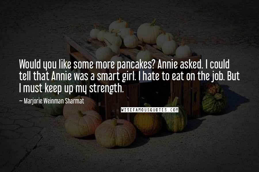 Marjorie Weinman Sharmat Quotes: Would you like some more pancakes? Annie asked. I could tell that Annie was a smart girl. I hate to eat on the job. But I must keep up my strength.