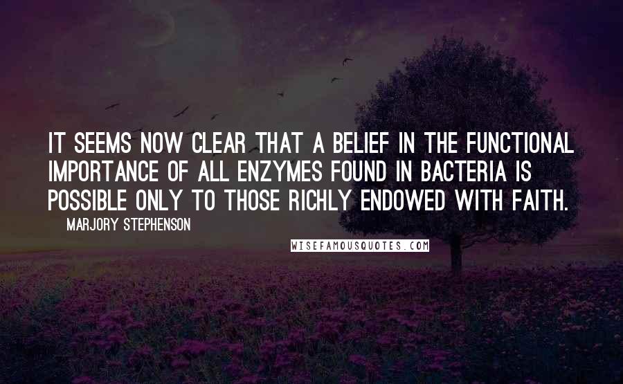 Marjory Stephenson Quotes: It seems now clear that a belief in the functional importance of all enzymes found in bacteria is possible only to those richly endowed with Faith.