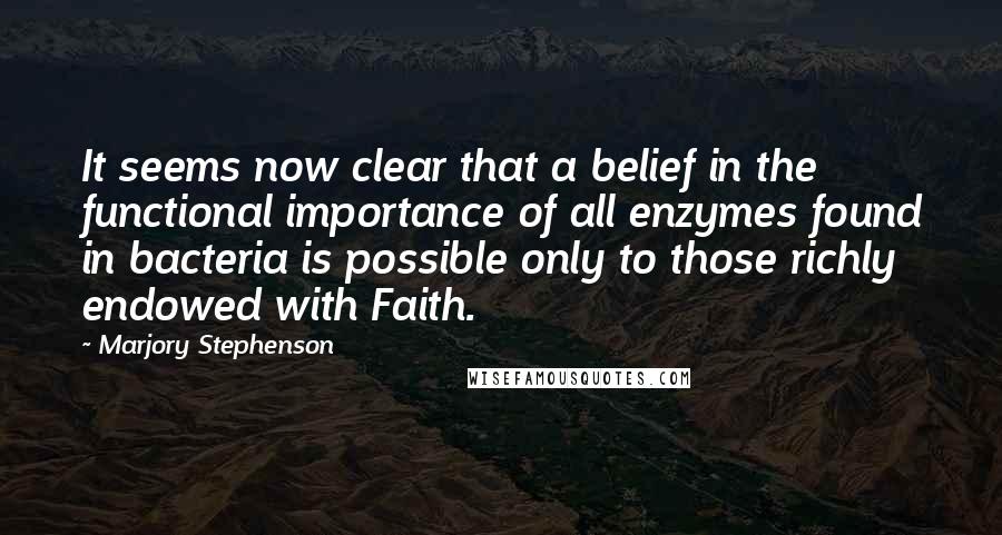 Marjory Stephenson Quotes: It seems now clear that a belief in the functional importance of all enzymes found in bacteria is possible only to those richly endowed with Faith.