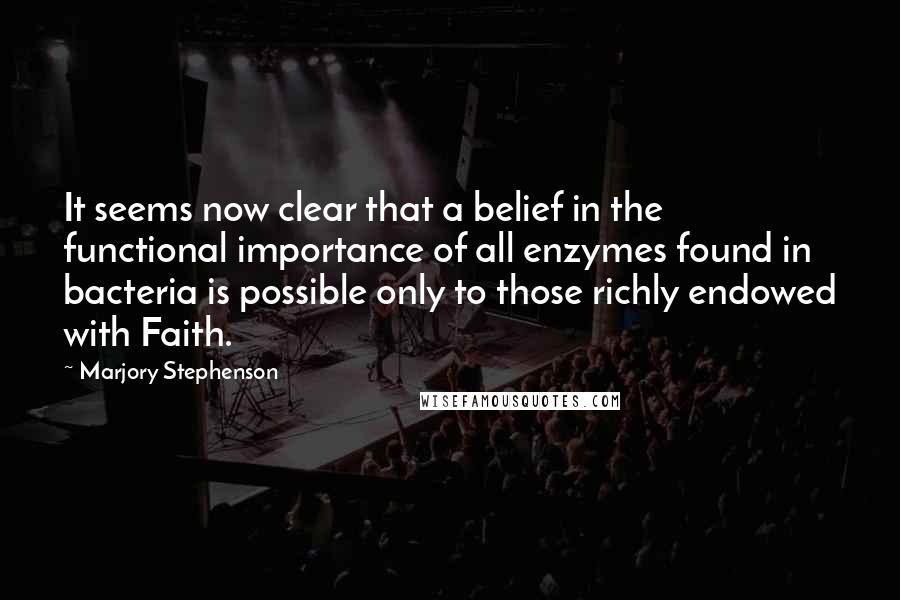 Marjory Stephenson Quotes: It seems now clear that a belief in the functional importance of all enzymes found in bacteria is possible only to those richly endowed with Faith.