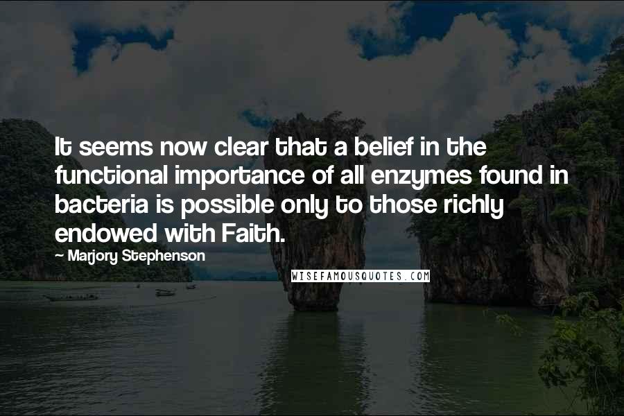 Marjory Stephenson Quotes: It seems now clear that a belief in the functional importance of all enzymes found in bacteria is possible only to those richly endowed with Faith.