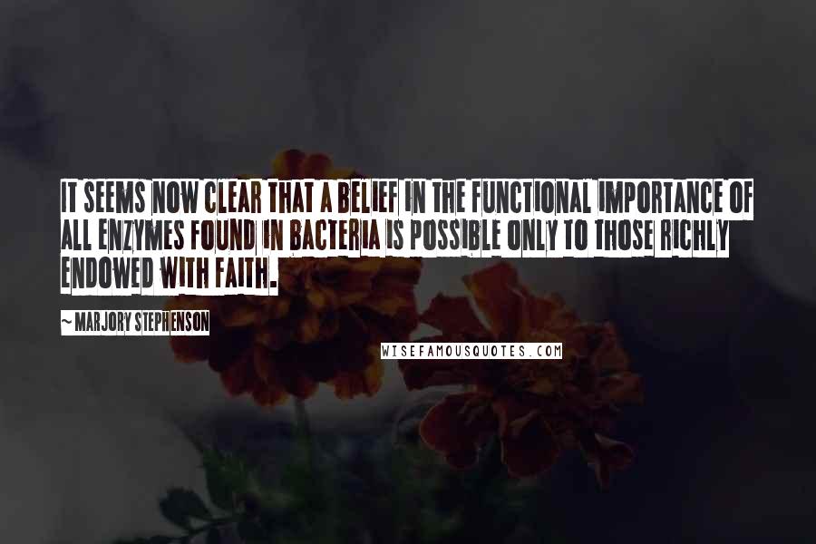 Marjory Stephenson Quotes: It seems now clear that a belief in the functional importance of all enzymes found in bacteria is possible only to those richly endowed with Faith.