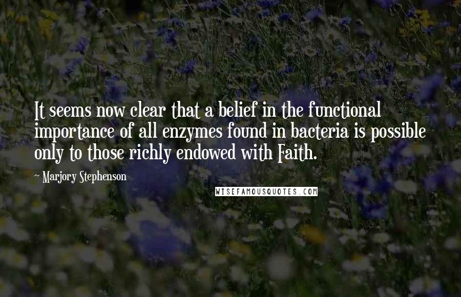 Marjory Stephenson Quotes: It seems now clear that a belief in the functional importance of all enzymes found in bacteria is possible only to those richly endowed with Faith.