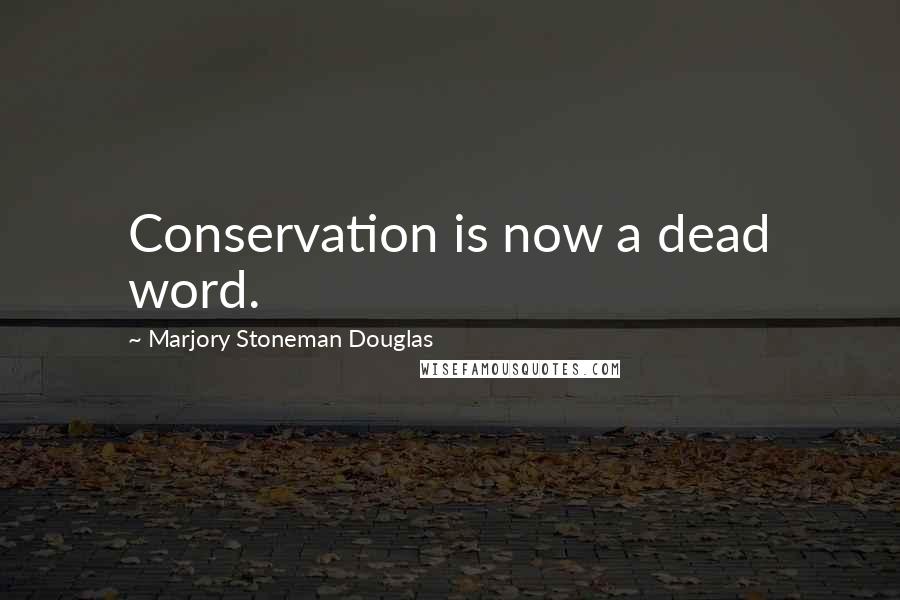 Marjory Stoneman Douglas Quotes: Conservation is now a dead word.