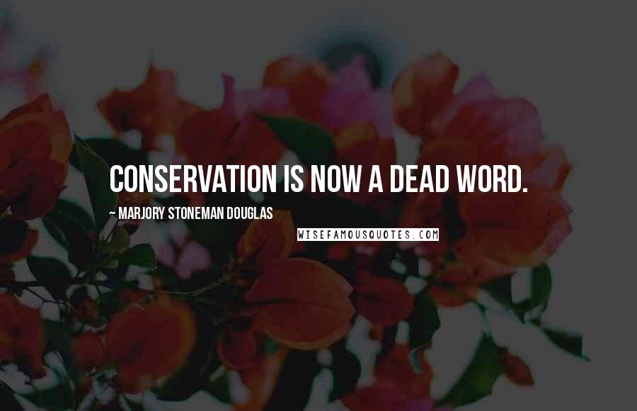 Marjory Stoneman Douglas Quotes: Conservation is now a dead word.