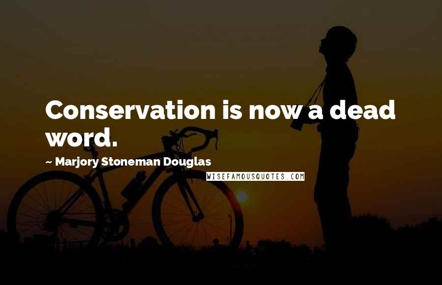 Marjory Stoneman Douglas Quotes: Conservation is now a dead word.