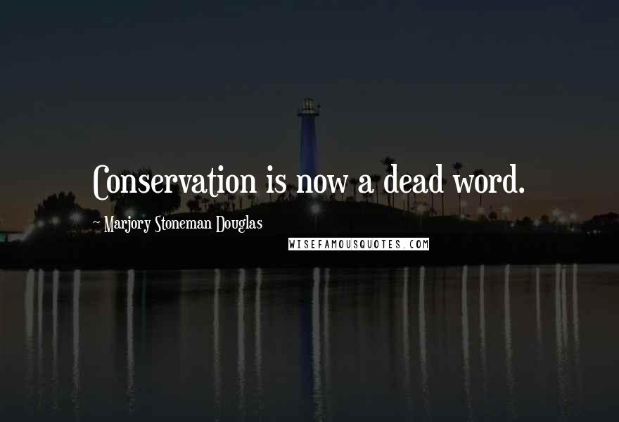 Marjory Stoneman Douglas Quotes: Conservation is now a dead word.