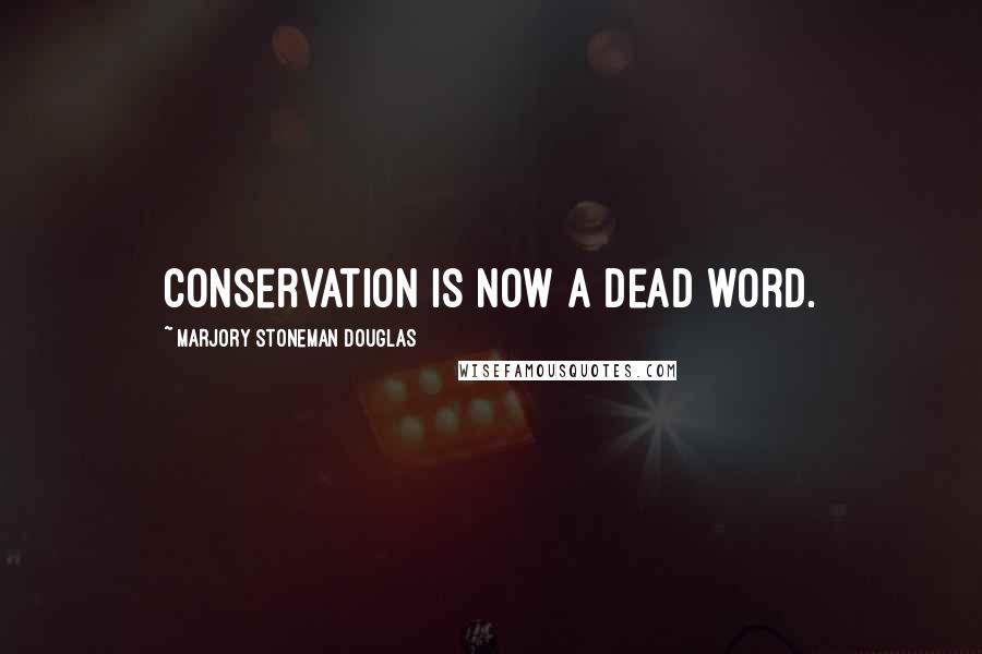 Marjory Stoneman Douglas Quotes: Conservation is now a dead word.