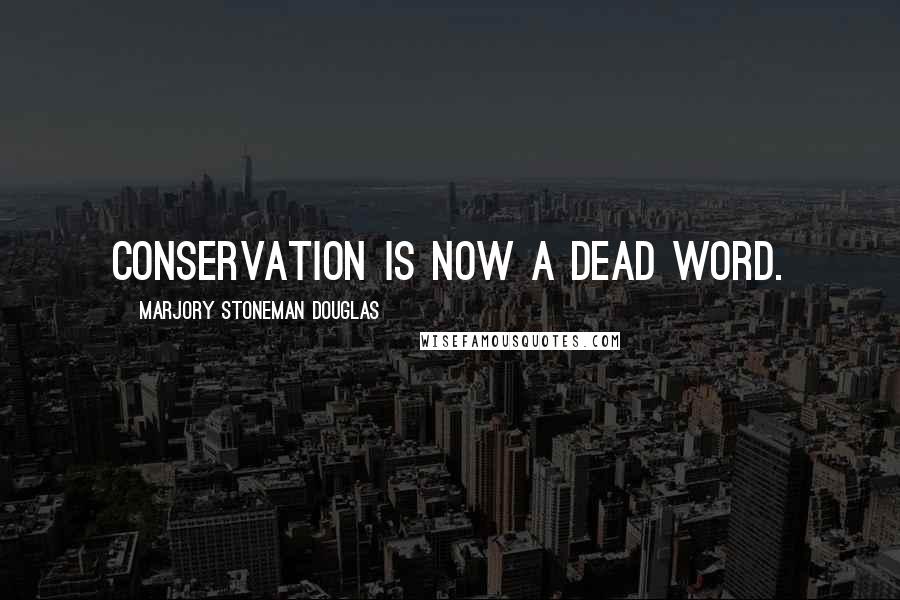 Marjory Stoneman Douglas Quotes: Conservation is now a dead word.