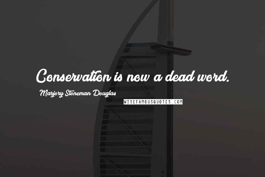 Marjory Stoneman Douglas Quotes: Conservation is now a dead word.