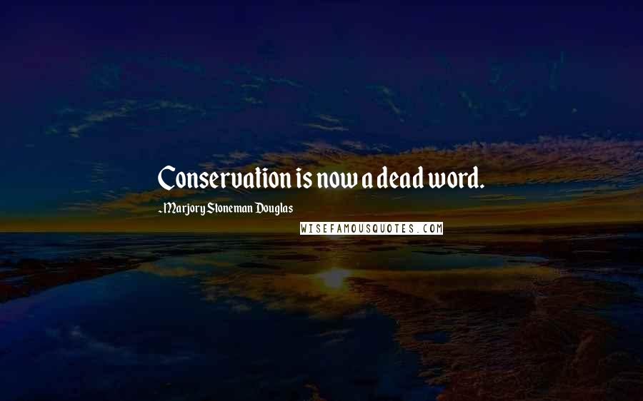 Marjory Stoneman Douglas Quotes: Conservation is now a dead word.