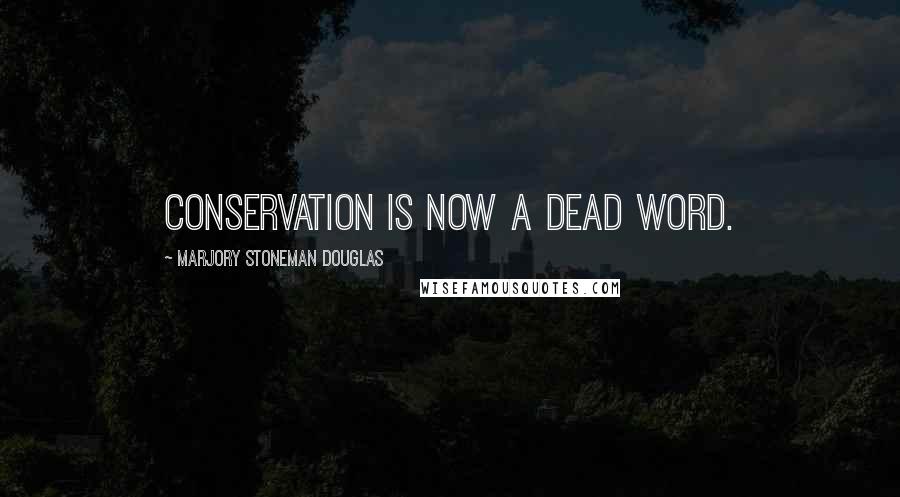 Marjory Stoneman Douglas Quotes: Conservation is now a dead word.