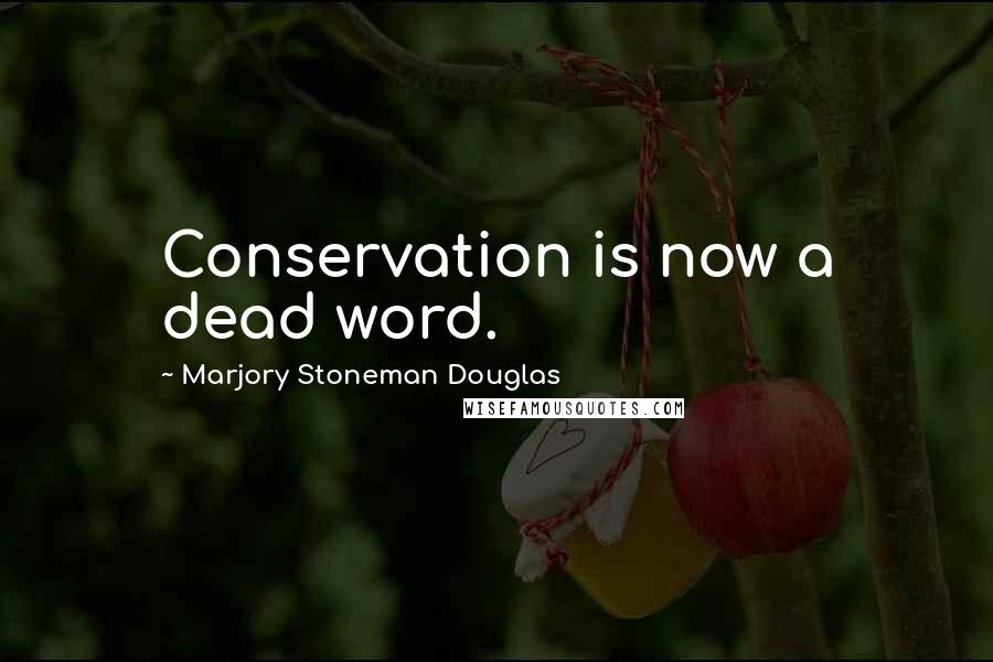 Marjory Stoneman Douglas Quotes: Conservation is now a dead word.