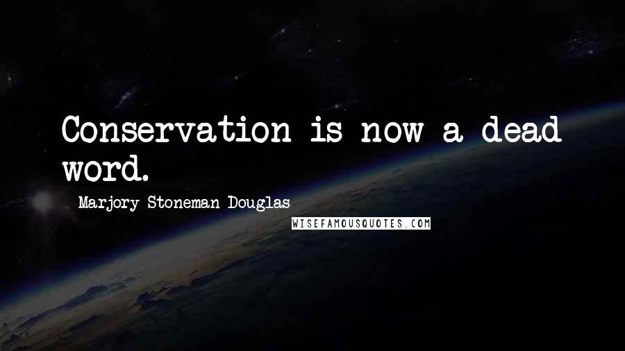 Marjory Stoneman Douglas Quotes: Conservation is now a dead word.