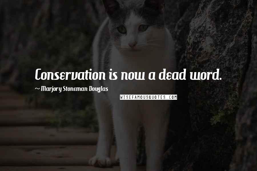 Marjory Stoneman Douglas Quotes: Conservation is now a dead word.