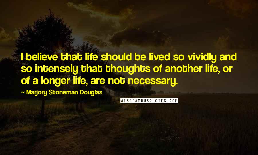 Marjory Stoneman Douglas Quotes: I believe that life should be lived so vividly and so intensely that thoughts of another life, or of a longer life, are not necessary.