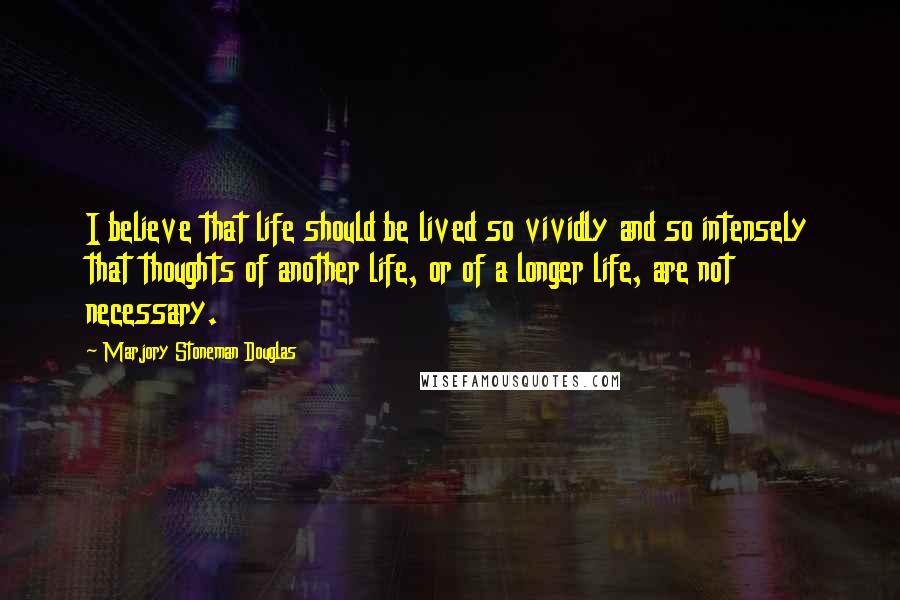 Marjory Stoneman Douglas Quotes: I believe that life should be lived so vividly and so intensely that thoughts of another life, or of a longer life, are not necessary.