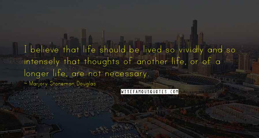 Marjory Stoneman Douglas Quotes: I believe that life should be lived so vividly and so intensely that thoughts of another life, or of a longer life, are not necessary.