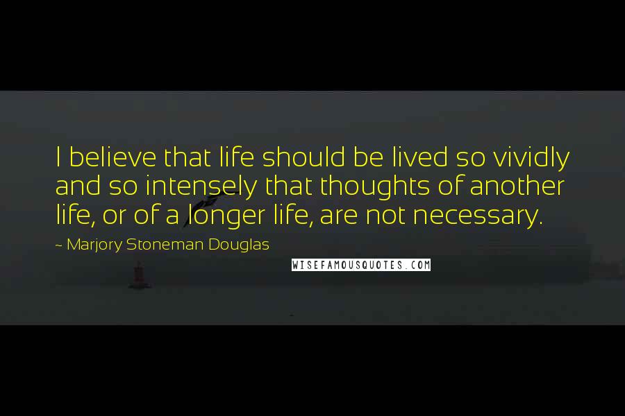 Marjory Stoneman Douglas Quotes: I believe that life should be lived so vividly and so intensely that thoughts of another life, or of a longer life, are not necessary.