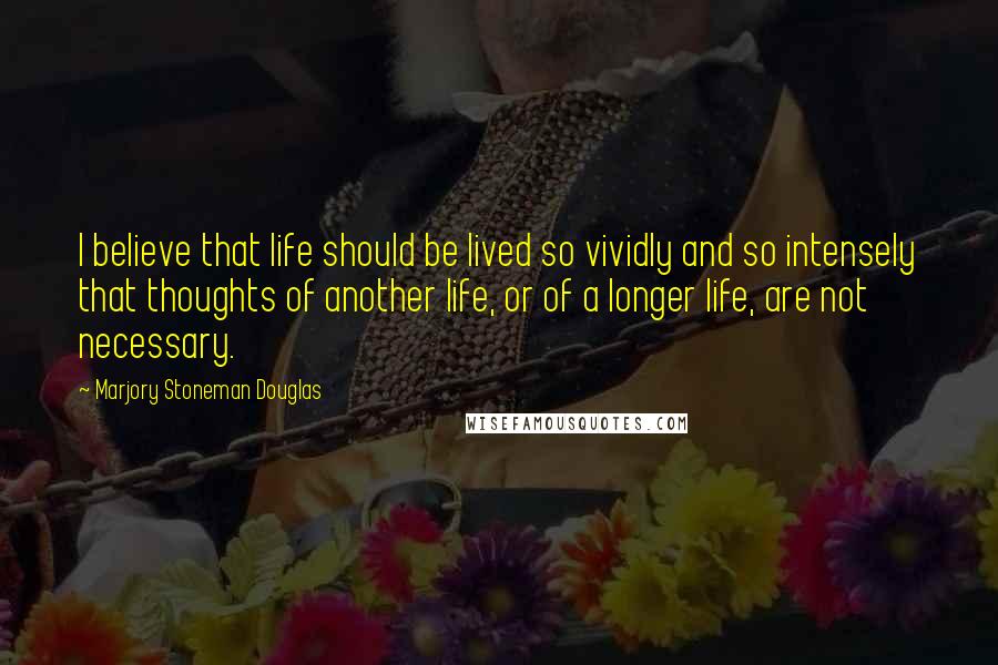 Marjory Stoneman Douglas Quotes: I believe that life should be lived so vividly and so intensely that thoughts of another life, or of a longer life, are not necessary.