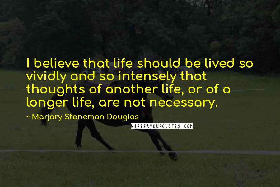 Marjory Stoneman Douglas Quotes: I believe that life should be lived so vividly and so intensely that thoughts of another life, or of a longer life, are not necessary.