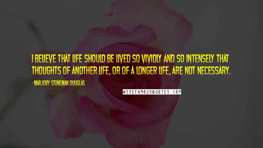 Marjory Stoneman Douglas Quotes: I believe that life should be lived so vividly and so intensely that thoughts of another life, or of a longer life, are not necessary.