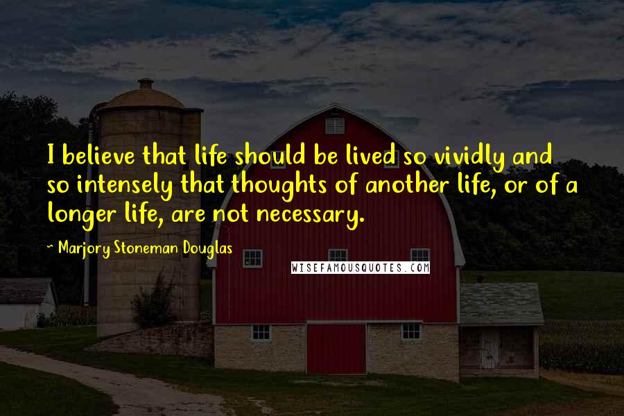 Marjory Stoneman Douglas Quotes: I believe that life should be lived so vividly and so intensely that thoughts of another life, or of a longer life, are not necessary.