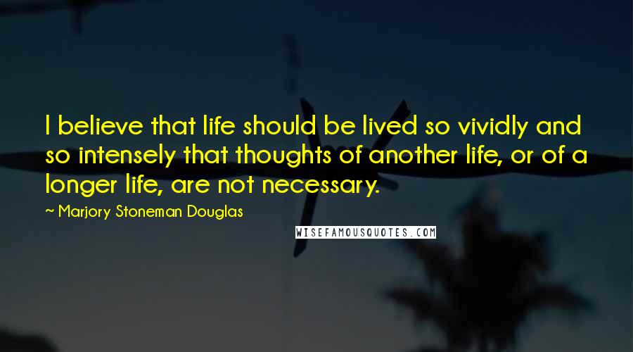 Marjory Stoneman Douglas Quotes: I believe that life should be lived so vividly and so intensely that thoughts of another life, or of a longer life, are not necessary.