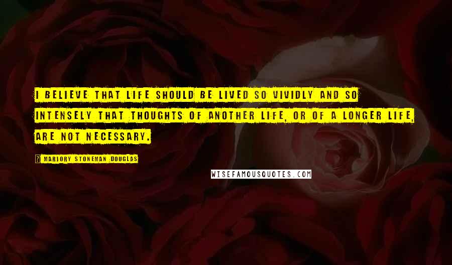 Marjory Stoneman Douglas Quotes: I believe that life should be lived so vividly and so intensely that thoughts of another life, or of a longer life, are not necessary.