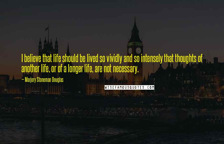 Marjory Stoneman Douglas Quotes: I believe that life should be lived so vividly and so intensely that thoughts of another life, or of a longer life, are not necessary.