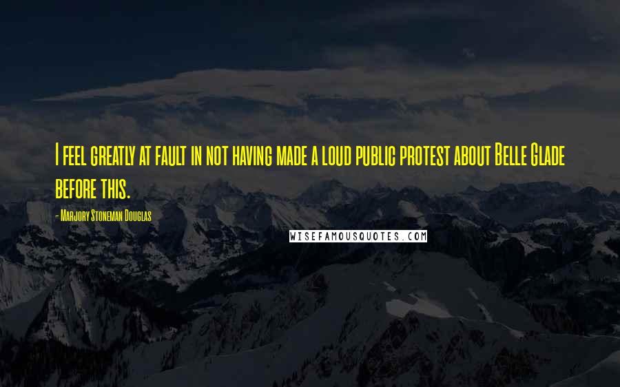Marjory Stoneman Douglas Quotes: I feel greatly at fault in not having made a loud public protest about Belle Glade before this.