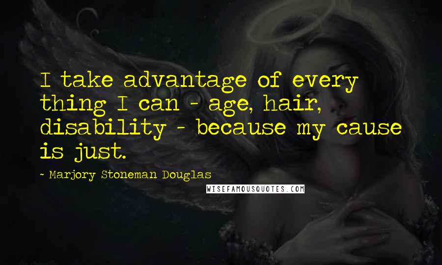 Marjory Stoneman Douglas Quotes: I take advantage of every thing I can - age, hair, disability - because my cause is just.