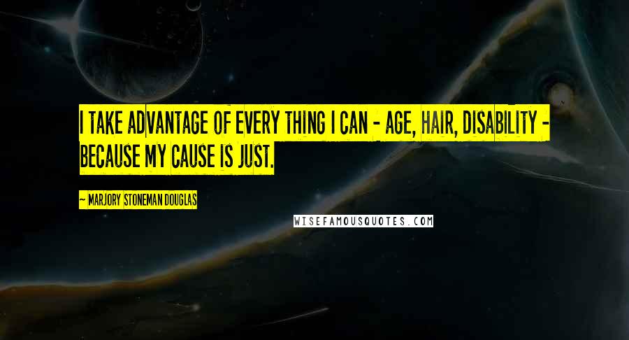 Marjory Stoneman Douglas Quotes: I take advantage of every thing I can - age, hair, disability - because my cause is just.