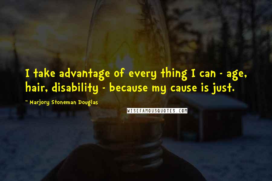Marjory Stoneman Douglas Quotes: I take advantage of every thing I can - age, hair, disability - because my cause is just.