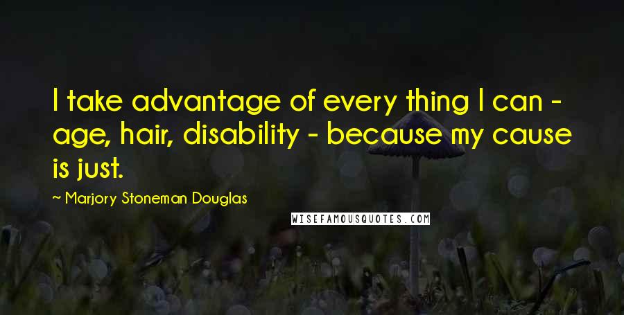 Marjory Stoneman Douglas Quotes: I take advantage of every thing I can - age, hair, disability - because my cause is just.