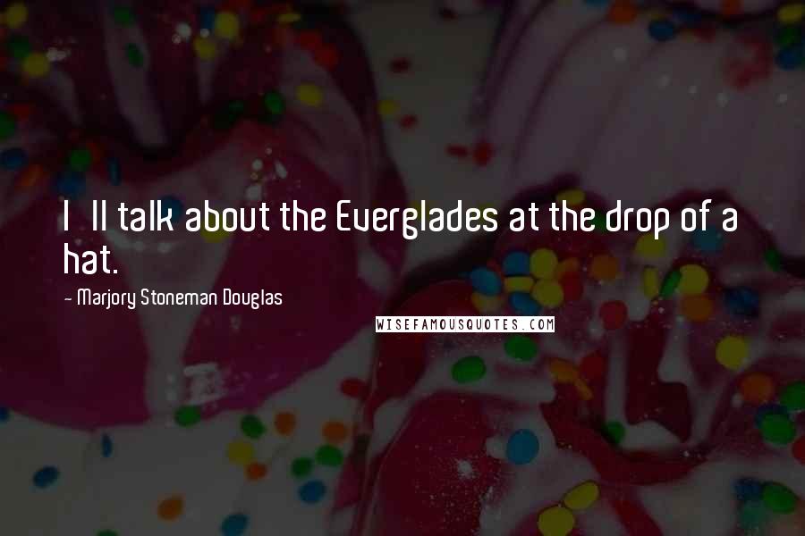 Marjory Stoneman Douglas Quotes: I'll talk about the Everglades at the drop of a hat.