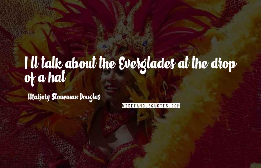 Marjory Stoneman Douglas Quotes: I'll talk about the Everglades at the drop of a hat.
