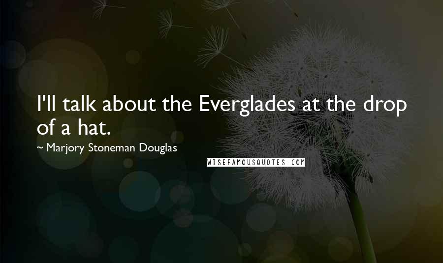 Marjory Stoneman Douglas Quotes: I'll talk about the Everglades at the drop of a hat.