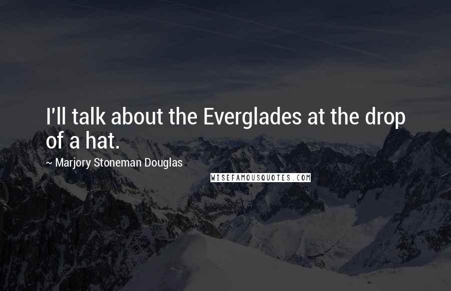 Marjory Stoneman Douglas Quotes: I'll talk about the Everglades at the drop of a hat.