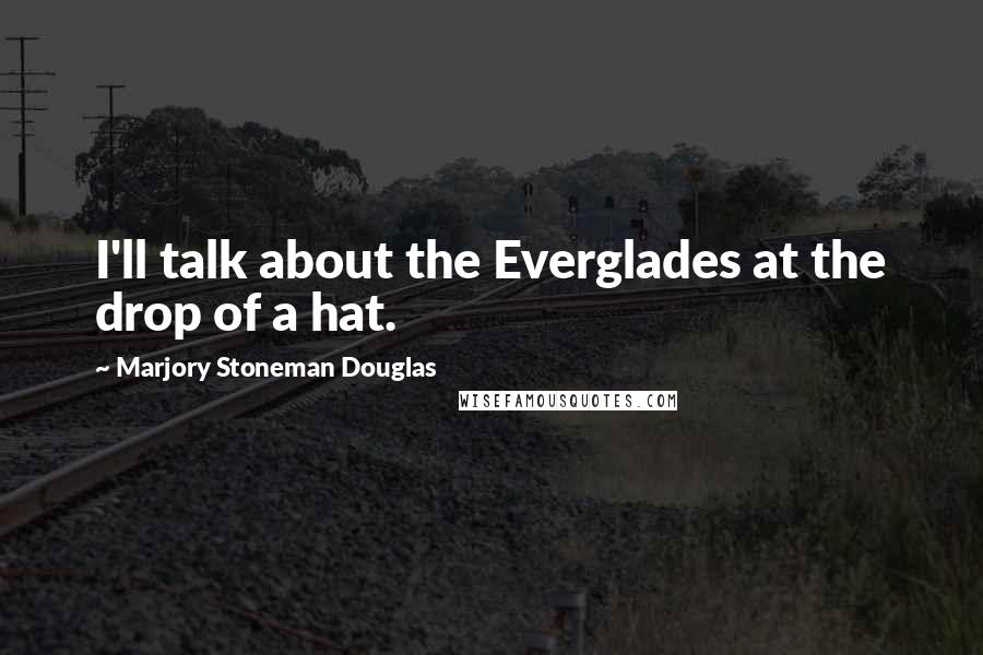 Marjory Stoneman Douglas Quotes: I'll talk about the Everglades at the drop of a hat.