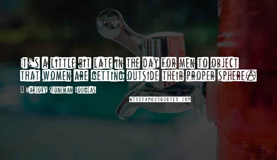 Marjory Stoneman Douglas Quotes: It's a little bit late in the day for men to object that women are getting outside their proper sphere.