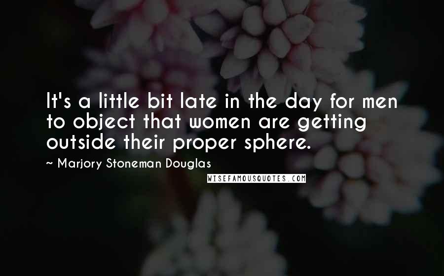 Marjory Stoneman Douglas Quotes: It's a little bit late in the day for men to object that women are getting outside their proper sphere.