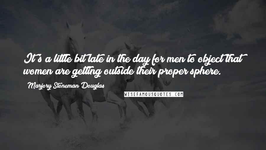 Marjory Stoneman Douglas Quotes: It's a little bit late in the day for men to object that women are getting outside their proper sphere.