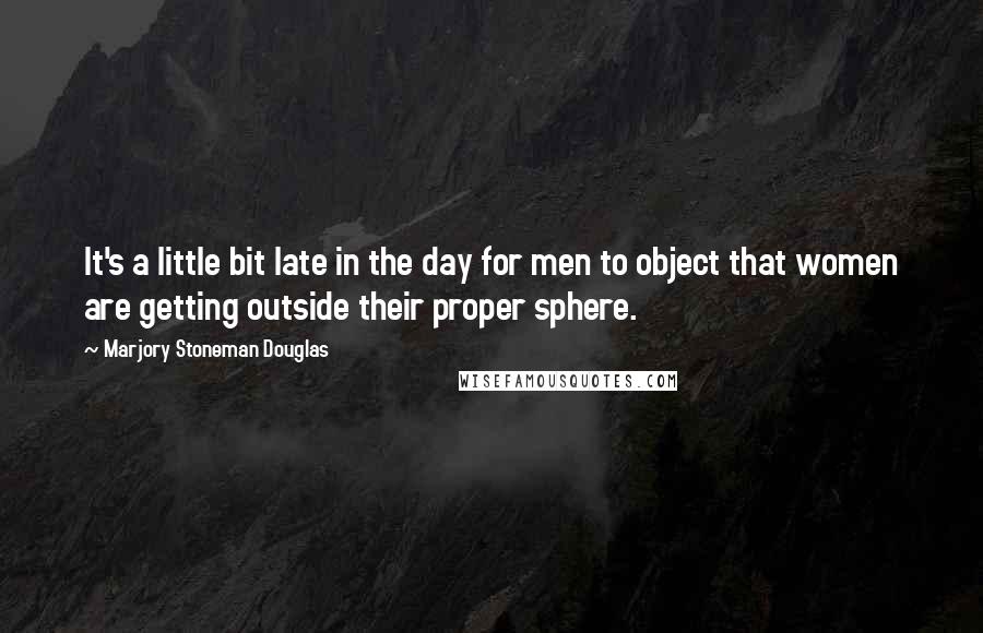 Marjory Stoneman Douglas Quotes: It's a little bit late in the day for men to object that women are getting outside their proper sphere.