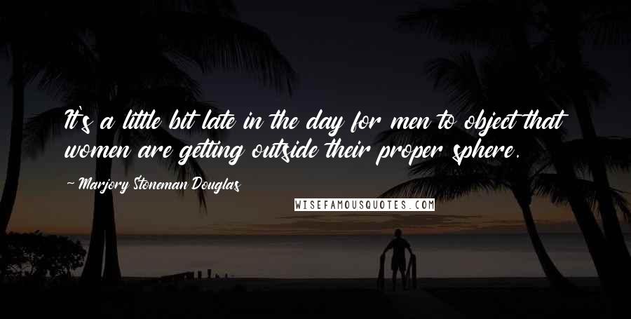 Marjory Stoneman Douglas Quotes: It's a little bit late in the day for men to object that women are getting outside their proper sphere.